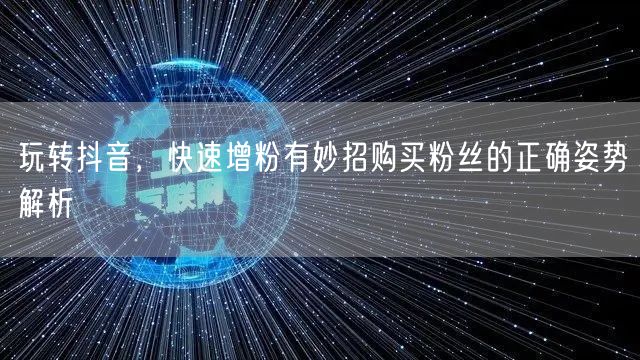 玩转抖音,快速增粉有妙招购买粉丝的正确姿势解析