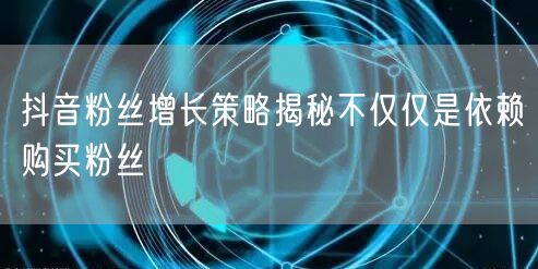 抖音粉丝增长策略揭秘不仅仅是依赖购买粉丝