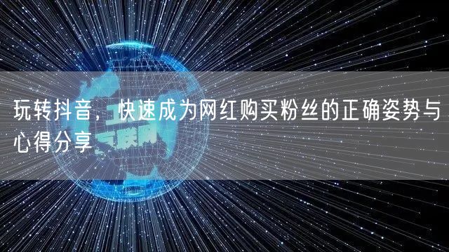 玩转抖音,快速成为网红购买粉丝的正确姿势与心得分享