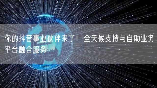 你的抖音事业伙伴来了!全天候支持与自助业务平台融合服务