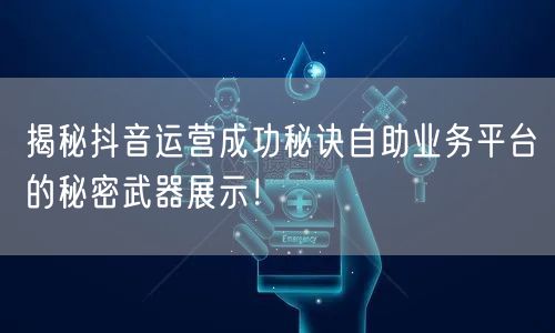 揭秘抖音运营成功秘诀自助业务平台的秘密武器展示!