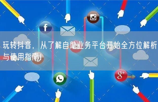 玩转抖音,从了解自助业务平台开始全方位解析与使用指南!