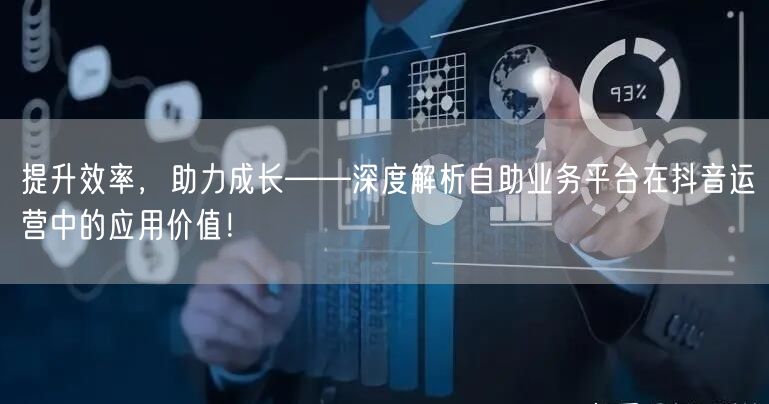 提升效率,助力成长——深度解析自助业务平台在抖音运营中的应用价值!