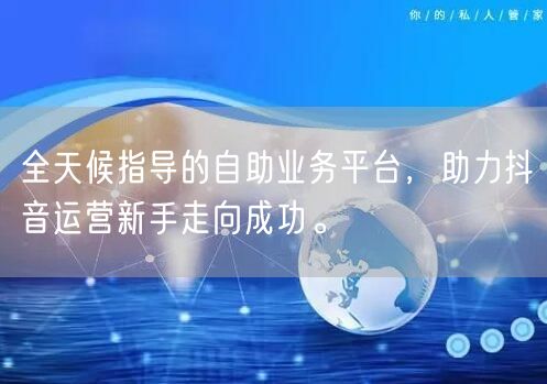全天候指导的自助业务平台,助力抖音运营新手走向成功。