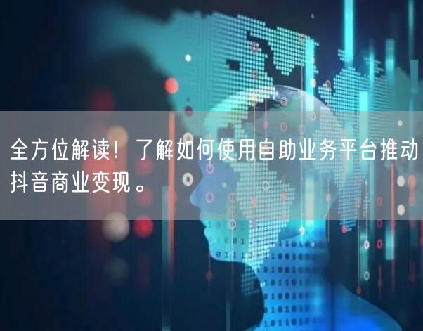 全方位解读!了解如何使用自助业务平台推动抖音商业变现。