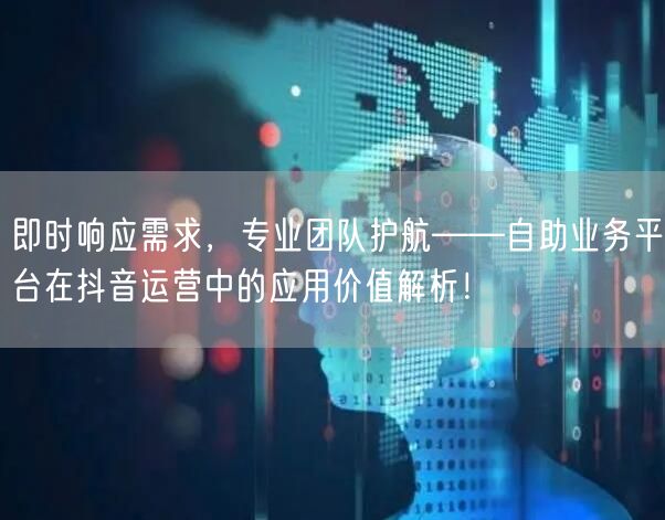 即时响应需求，专业团队护航——自助业务平台在抖音运营中的应用价值解析！