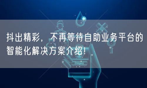 抖出精彩，不再等待自助业务平台的智能化解决方案介绍！