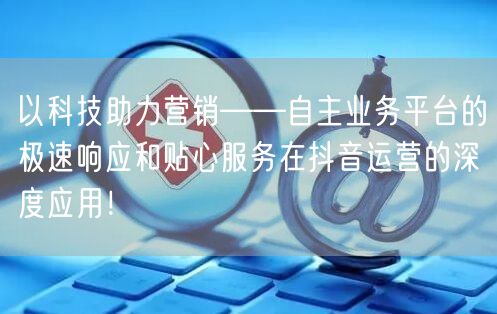 以科技助力营销——自主业务平台的极速响应和贴心服务在抖音运营的深度应用！