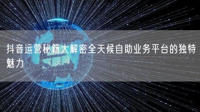 抖音运营秘籍大解密全天候自助业务平台的独特魅力