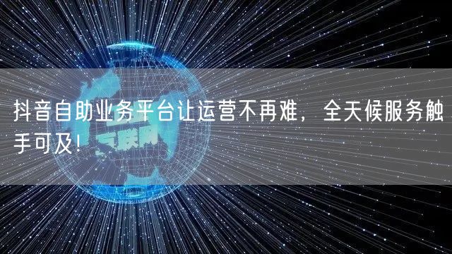 抖音自助业务平台让运营不再难,全天候服务触手可及!