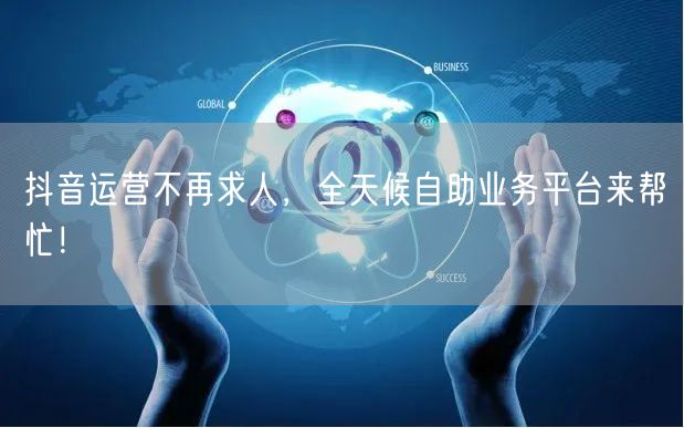 抖音运营不再求人,全天候自助业务平台来帮忙!