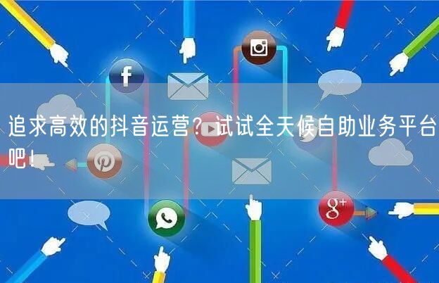 追求高效的抖音运营?试试全天候自助业务平台吧!