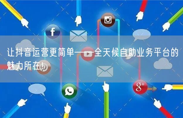让抖音运营更简单——全天候自助业务平台的魅力所在!