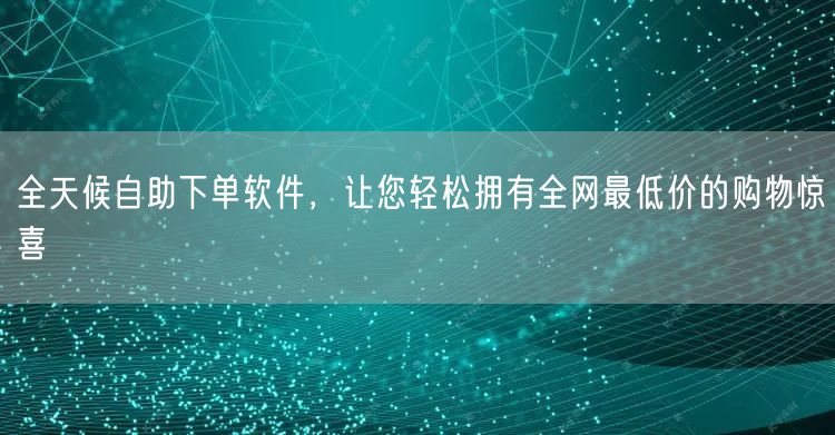 全天候自助下单软件,让您轻松拥有全网最低价的购物惊喜