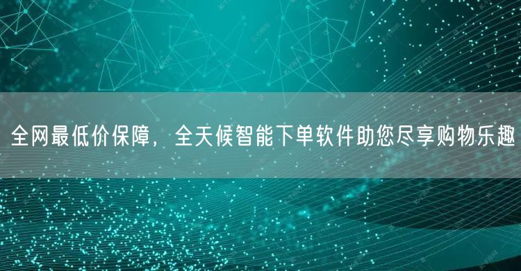 全网最低价保障,全天候智能下单软件助您尽享购物乐趣