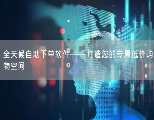 全天候自助下单软件——打造您的专属低价购物空间