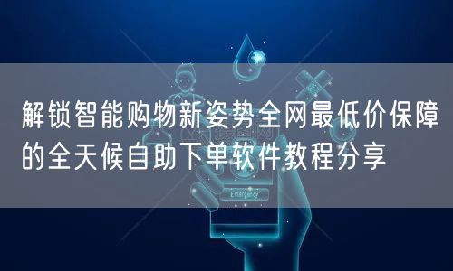 解锁智能购物新姿势全网最低价保障的全天候自助下单软件教程分享
