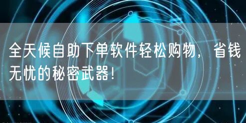 全天候自助下单软件轻松购物,省钱无忧的秘密武器!