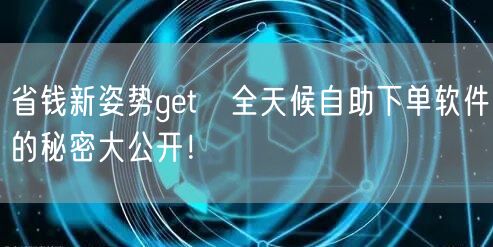 省钱新姿势get√全天候自助下单软件的秘密大公开!