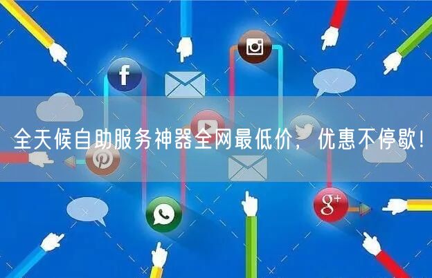全天候自助服务神器全网最低价，优惠不停歇！