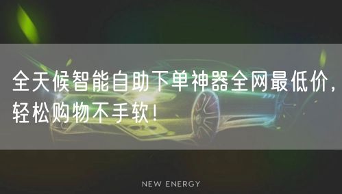 全天候智能自助下单神器全网最低价，轻松购物不手软！