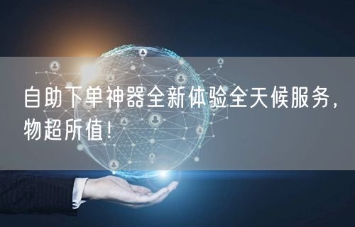 自助下单神器全新体验全天候服务，物超所值！