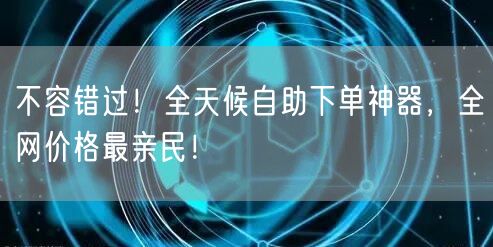 不容错过！全天候自助下单神器，全网价格最亲民！