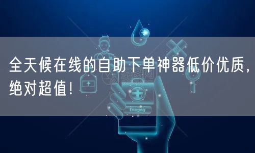 全天候在线的自助下单神器低价优质，绝对超值！