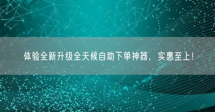 体验全新升级全天候自助下单神器，实惠至上！