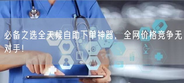必备之选全天候自助下单神器，全网价格竞争无对手！