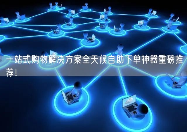 一站式购物解决方案全天候自助下单神器重磅推荐！