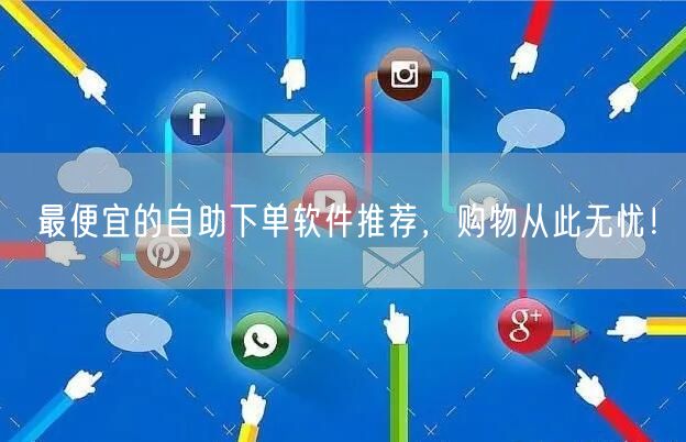最便宜的自助下单软件推荐，购物从此无忧！