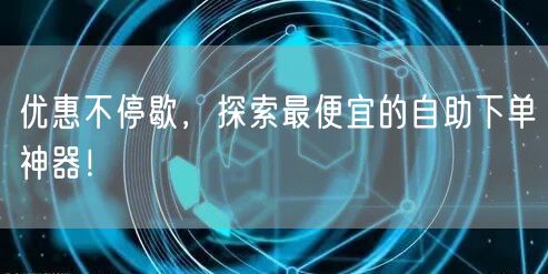 优惠不停歇，探索最便宜的自助下单神器！