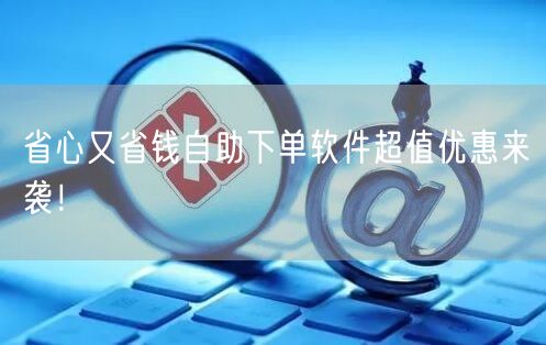 省心又省钱自助下单软件超值优惠来袭！