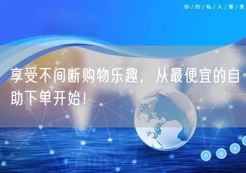 享受不间断购物乐趣，从最便宜的自助下单开始！