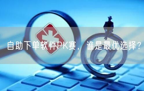 自助下单软件PK赛，谁是最优选择？