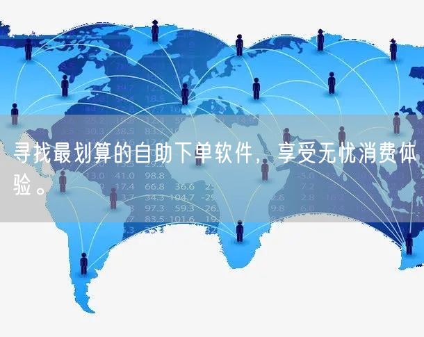 寻找最划算的自助下单软件，享受无忧消费体验。