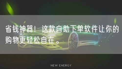省钱神器！这款自助下单软件让你的购物更轻松自在。