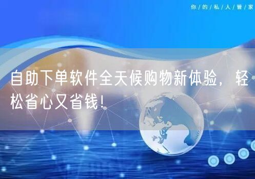 自助下单软件全天候购物新体验，轻松省心又省钱！
