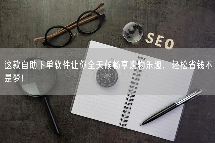 这款自助下单软件让你全天候畅享购物乐趣，轻松省钱不是梦！