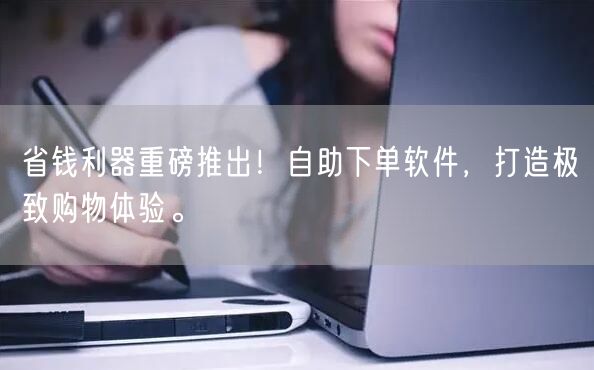 省钱利器重磅推出！自助下单软件，打造极致购物体验。
