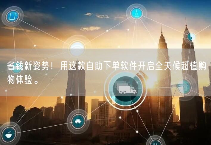 省钱新姿势！用这款自助下单软件开启全天候超值购物体验。