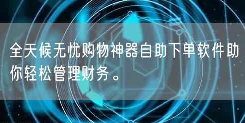 全天候无忧购物神器自助下单软件助你轻松管理财务。