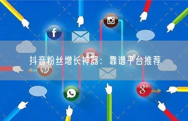抖音粉丝增长神器：靠谱平台推荐