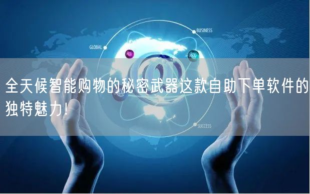 全天候智能购物的秘密武器这款自助下单软件的独特魅力！