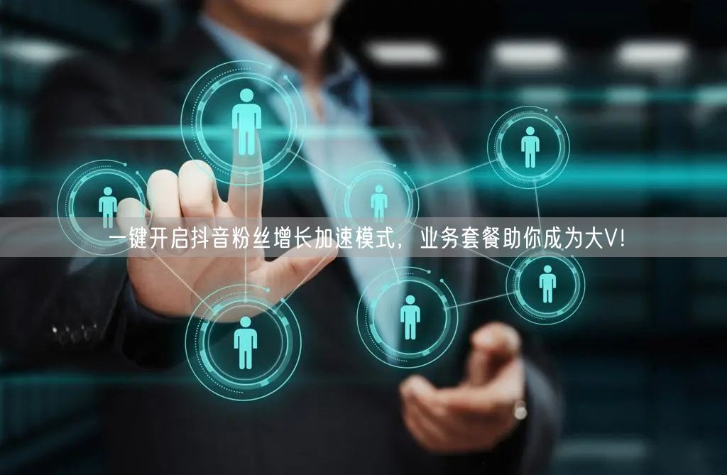 一键开启抖音粉丝增长加速模式,业务套餐助你成为大V!
