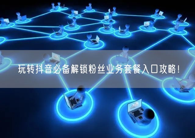 玩转抖音必备解锁粉丝业务套餐入口攻略!