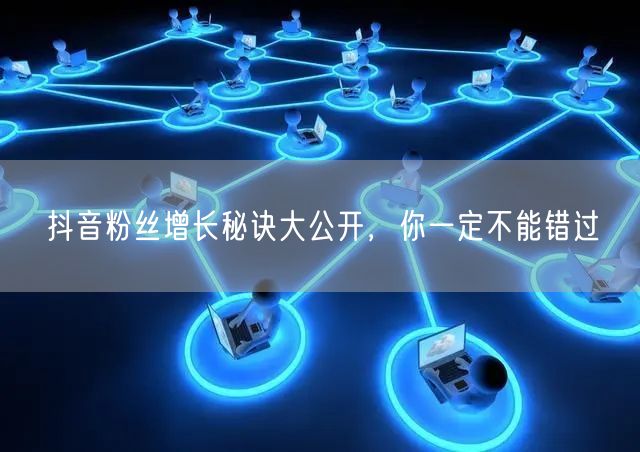 抖音粉丝增长秘诀大公开，你一定不能错过