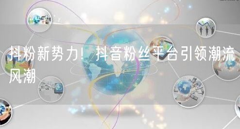 抖粉新势力！抖音粉丝平台引领潮流风潮
