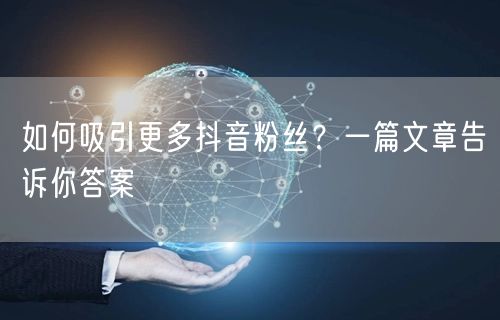 如何吸引更多抖音粉丝？一篇文章告诉你答案